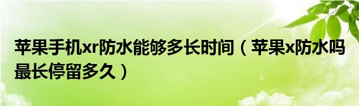 苹果手机xr防水能够多长时间（苹果x防水吗 最长停留多久）