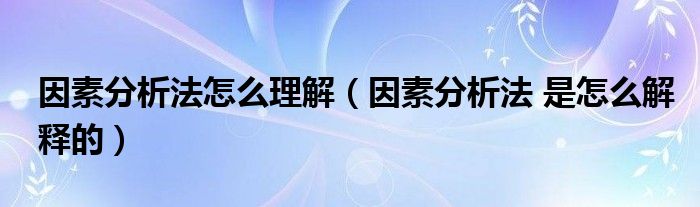 因素分析法怎么理解（因素分析法 是怎么解释的）