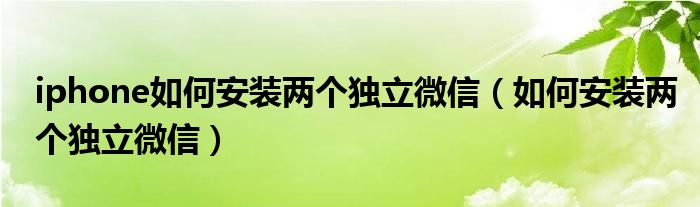 iphone如何安装两个独立微信（如何安装两个独立微信）