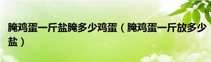 腌鸡蛋一斤盐腌多少鸡蛋（腌鸡蛋一斤放多少盐）