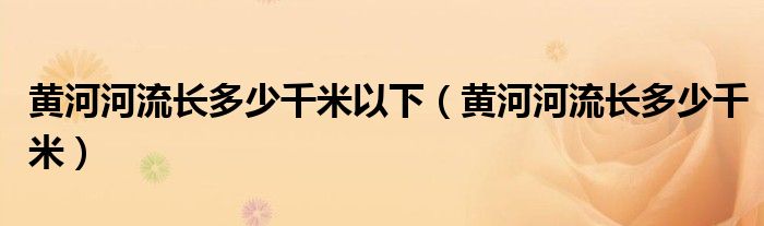 黄河河流长多少千米以下（黄河河流长多少千米）