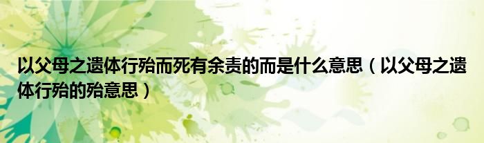 以父母之遗体行殆而死有余责的而是什么意思（以父母之遗体行殆的殆意思）