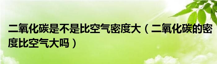 二氧化碳是不是比空气密度大（二氧化碳的密度比空气大吗）