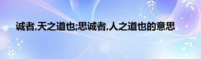 诚者,天之道也;思诚者,人之道也的意思