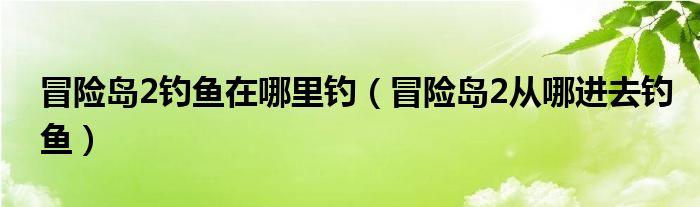 冒险岛2钓鱼在哪里钓（冒险岛2从哪进去钓鱼）