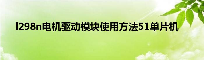 l298n电机驱动模块使用方法51单片机