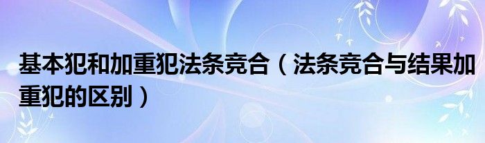 基本犯和加重犯法条竞合（法条竞合与结果加重犯的区别）