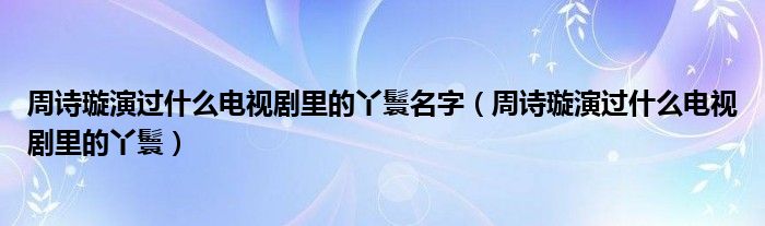 周诗璇演过什么电视剧里的丫鬟名字（周诗璇演过什么电视剧里的丫鬟）