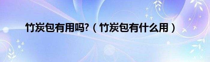 竹炭包有用吗?（竹炭包有什么用）