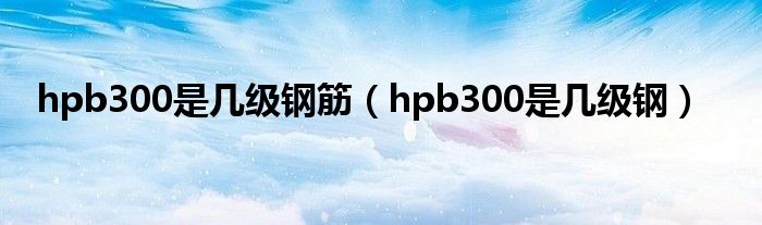 hpb300是几级钢筋（hpb300是几级钢）