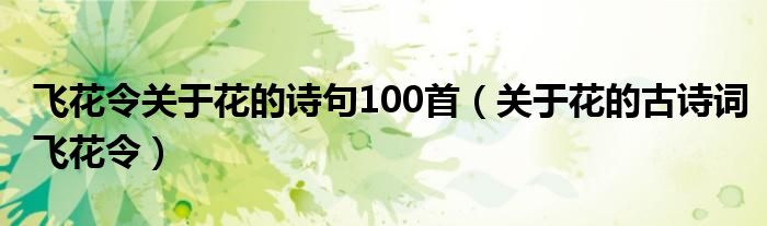 飞花令关于花的诗句100首（关于花的古诗词飞花令）