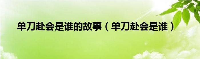 单刀赴会是谁的故事（单刀赴会是谁）