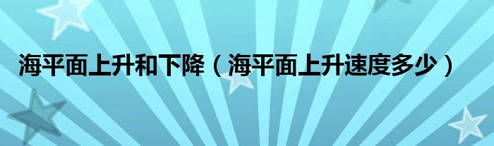 海平面上升和下降（海平面上升速度多少）