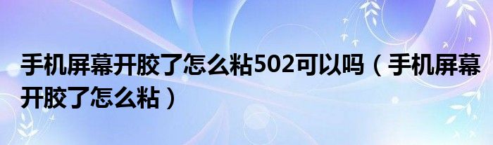 手机屏幕开胶了怎么粘502可以吗（手机屏幕开胶了怎么粘）