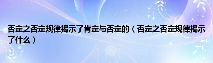 否定之否定规律揭示了肯定与否定的（否定之否定规律揭示了什么）