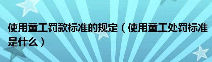 使用童工罚款标准的规定（使用童工处罚标准是什么）