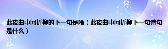 此夜曲中闻折柳的下一句是啥（此夜曲中闻折柳下一句诗句是什么）