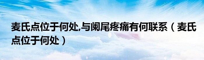 麦氏点位于何处,与阑尾疼痛有何联系（麦氏点位于何处）