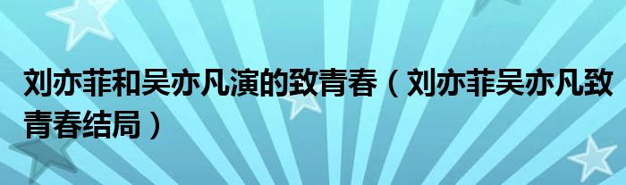 刘亦菲和吴亦凡演的致青春（刘亦菲吴亦凡致青春结局）