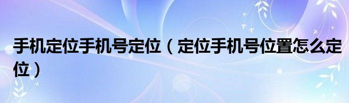 手机定位手机号定位（定位手机号位置怎么定位）