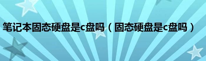 笔记本固态硬盘是c盘吗（固态硬盘是c盘吗）