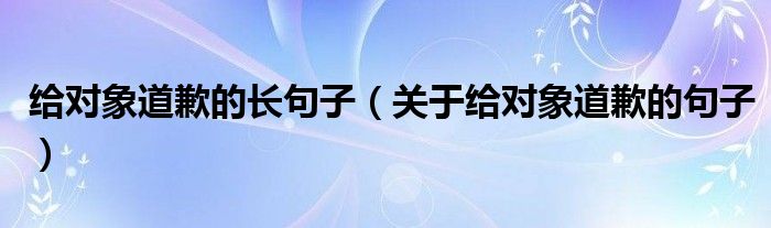 给对象道歉的长句子（关于给对象道歉的句子）