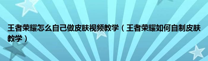 王者荣耀怎么自己做皮肤视频教学（王者荣耀如何自制皮肤教学）