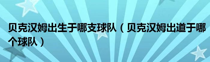 贝克汉姆出生于哪支球队（贝克汉姆出道于哪个球队）