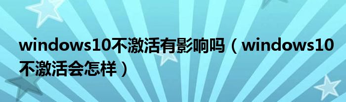 windows10不激活有影响吗（windows10不激活会怎样）