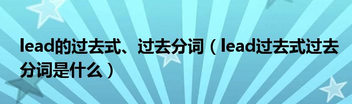 lead的过去式、过去分词（lead过去式过去分词是什么）