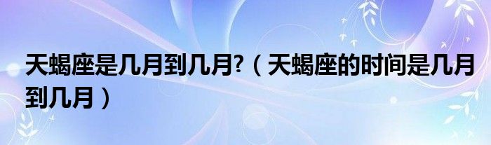 天蝎座是几月到几月?（天蝎座的时间是几月到几月）