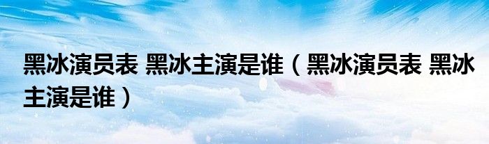 黑冰演员表 黑冰主演是谁（黑冰演员表 黑冰主演是谁）