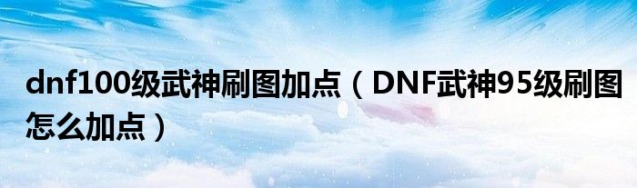 dnf100级武神刷图加点（DNF武神95级刷图怎么加点）