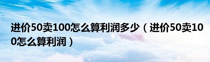 进价50卖100怎么算利润多少（进价50卖100怎么算利润）