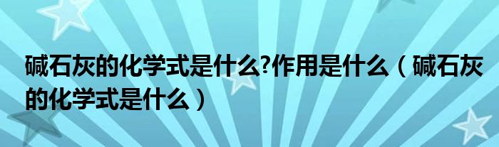 碱石灰的化学式是什么?作用是什么（碱石灰的化学式是什么）