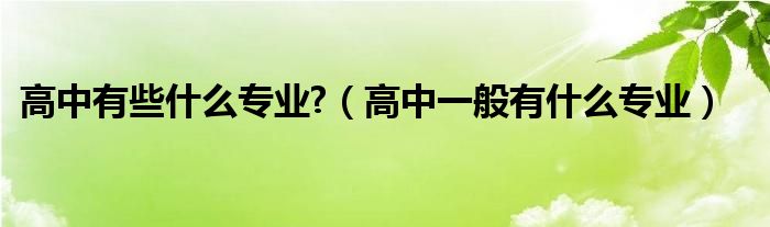 高中有些什么专业?（高中一般有什么专业）