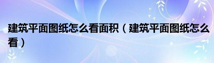 建筑平面图纸怎么看面积（建筑平面图纸怎么看）