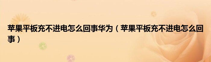 苹果平板充不进电怎么回事华为（苹果平板充不进电怎么回事）