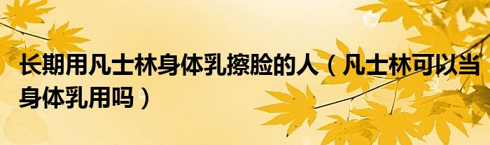 长期用凡士林身体乳擦脸的人（凡士林可以当身体乳用吗）