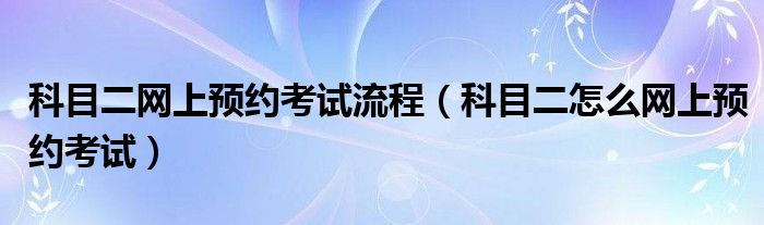 科目二网上预约考试流程（科目二怎么网上预约考试）