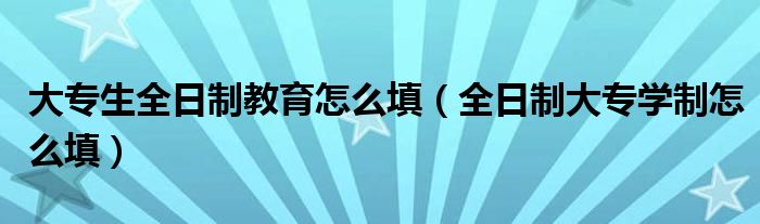 大专生全日制教育怎么填（全日制大专学制怎么填）