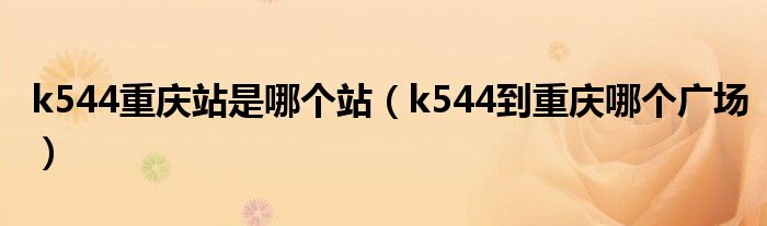 k544重庆站是哪个站（k544到重庆哪个广场）