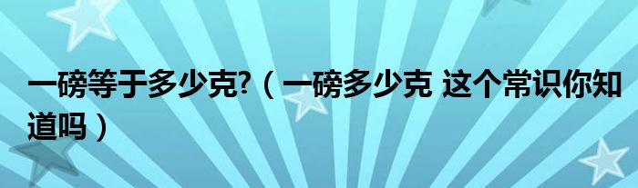 一磅等于多少克?（一磅多少克 这个常识你知道吗）