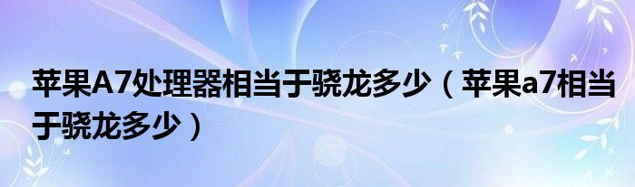 苹果A7处理器相当于骁龙多少（苹果a7相当于骁龙多少）