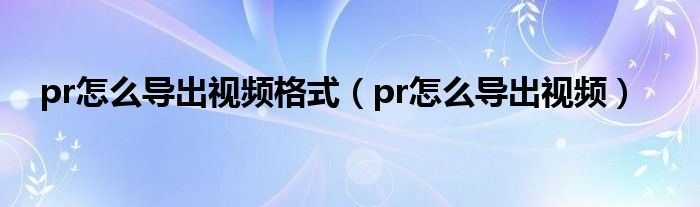 pr怎么导出视频格式（pr怎么导出视频）