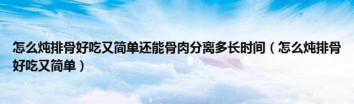 怎么炖排骨好吃又简单还能骨肉分离多长时间（怎么炖排骨好吃又简单）