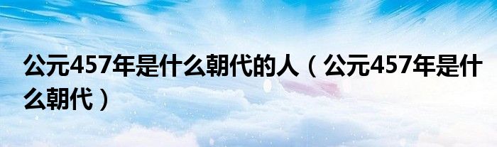 公元457年是什么朝代的人（公元457年是什么朝代）