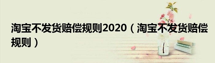 淘宝不发货赔偿规则2020（淘宝不发货赔偿规则）