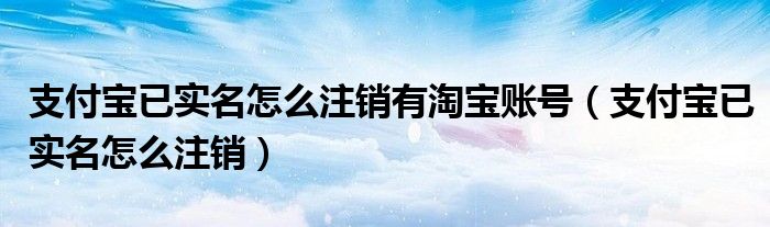 支付宝已实名怎么注销有淘宝账号（支付宝已实名怎么注销）