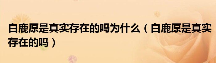 白鹿原是真实存在的吗为什么（白鹿原是真实存在的吗）